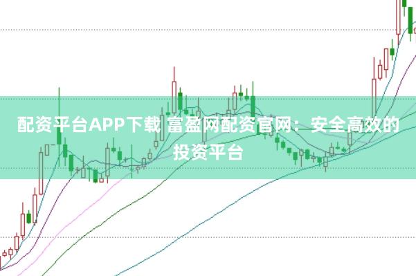 配资平台APP下载 富盈网配资官网：安全高效的投资平台