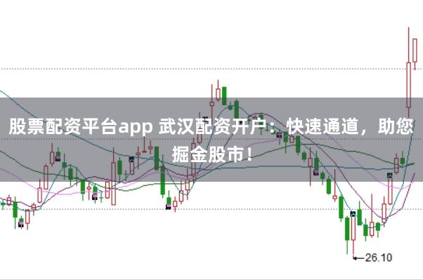股票配资平台app 武汉配资开户：快速通道，助您掘金股市！
