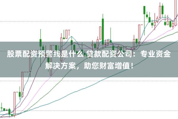 股票配资预警线是什么 贷款配资公司：专业资金解决方案，助您财富增值！
