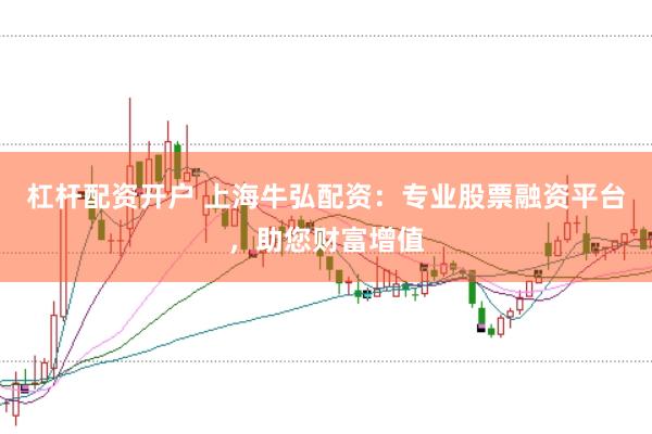 杠杆配资开户 上海牛弘配资：专业股票融资平台，助您财富增值