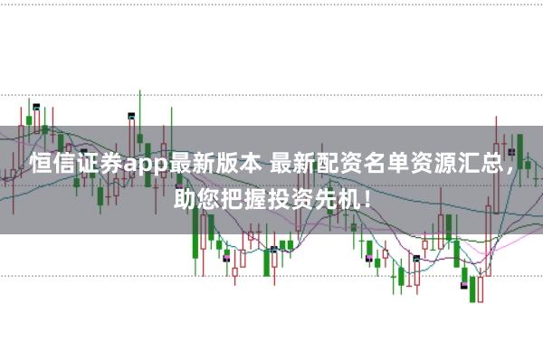 恒信证券app最新版本 最新配资名单资源汇总，助您把握投资先机！