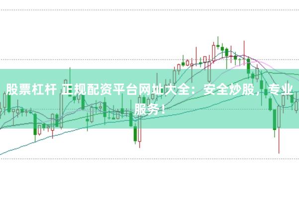 股票杠杆 正规配资平台网址大全：安全炒股，专业服务！