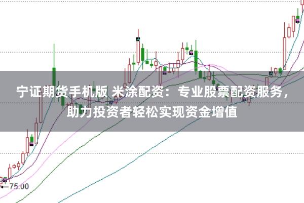 宁证期货手机版 米涂配资：专业股票配资服务，助力投资者轻松实现资金增值