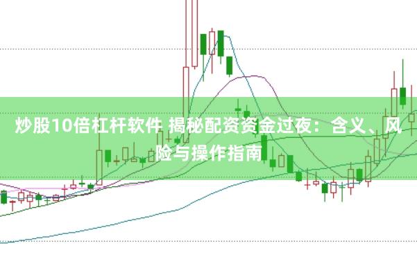 炒股10倍杠杆软件 揭秘配资资金过夜：含义、风险与操作指南