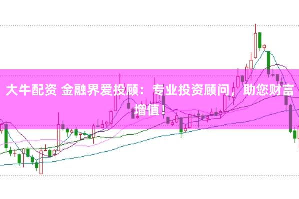 大牛配资 金融界爱投顾：专业投资顾问，助您财富增值！