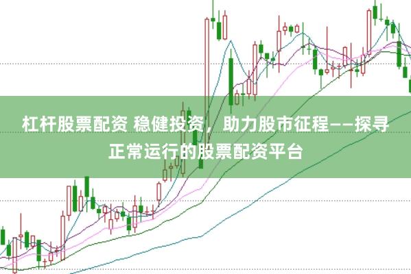 杠杆股票配资 稳健投资，助力股市征程——探寻正常运行的股票配资平台