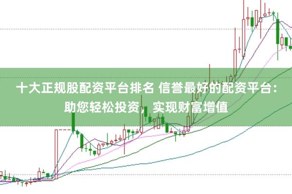 十大正规股配资平台排名 信誉最好的配资平台：助您轻松投资，实现财富增值