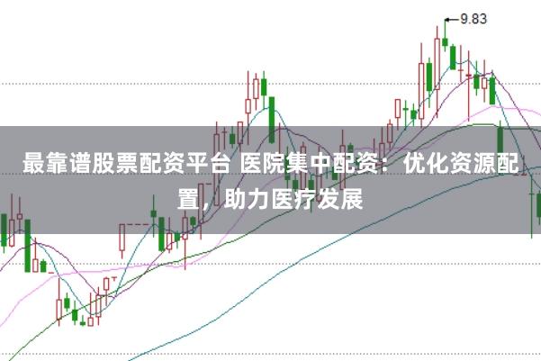 最靠谱股票配资平台 医院集中配资：优化资源配置，助力医疗发展