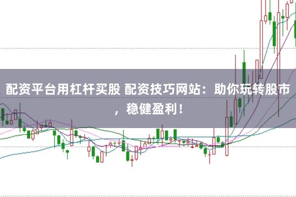 配资平台用杠杆买股 配资技巧网站：助你玩转股市，稳健盈利！