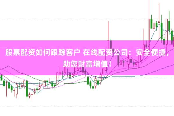 股票配资如何跟踪客户 在线配资公司：安全便捷，助您财富增值！