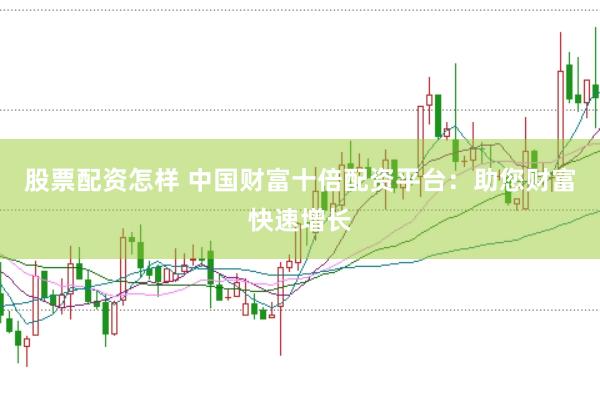 股票配资怎样 中国财富十倍配资平台：助您财富快速增长