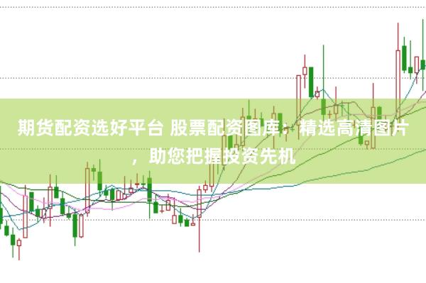 期货配资选好平台 股票配资图库：精选高清图片，助您把握投资先机