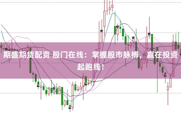 期盛期货配资 股门在线：掌握股市脉搏，赢在投资起跑线！