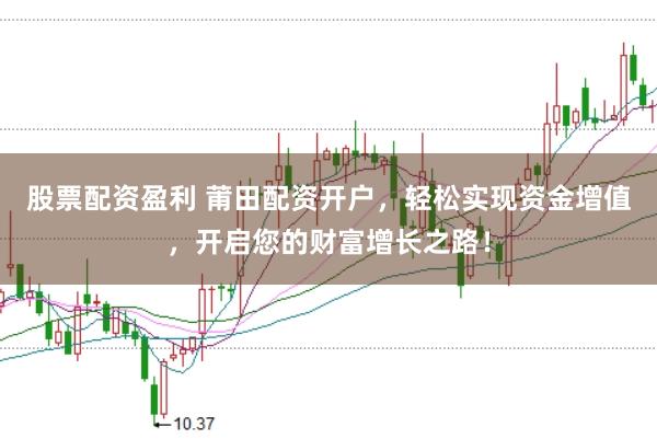 股票配资盈利 莆田配资开户，轻松实现资金增值，开启您的财富增长之路！