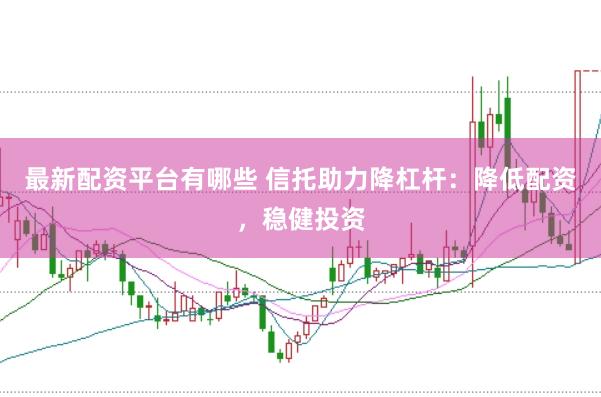 最新配资平台有哪些 信托助力降杠杆：降低配资，稳健投资