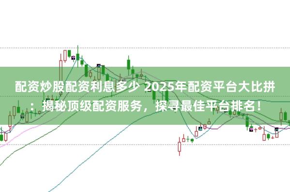 配资炒股配资利息多少 2025年配资平台大比拼：揭秘顶级配资服务，探寻最佳平台排名！