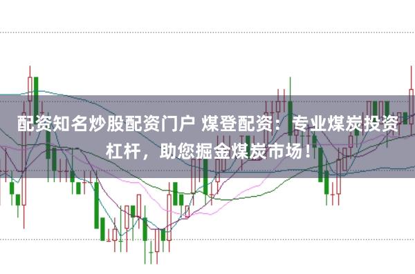 配资知名炒股配资门户 煤登配资：专业煤炭投资杠杆，助您掘金煤炭市场！