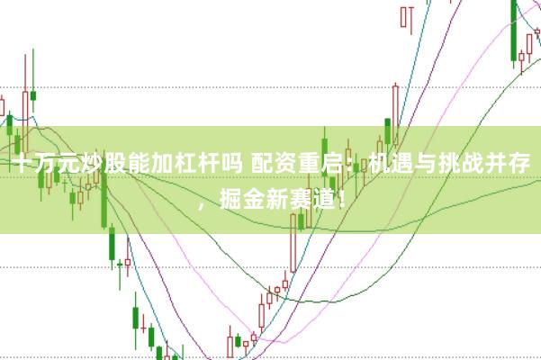 十万元炒股能加杠杆吗 配资重启：机遇与挑战并存，掘金新赛道！