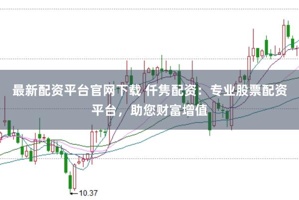 最新配资平台官网下载 仟隽配资：专业股票配资平台，助您财富增值