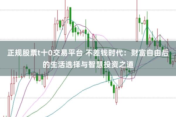 正规股票t十0交易平台 不差钱时代：财富自由后的生活选择与智慧投资之道