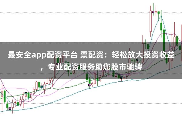 最安全app配资平台 票配资：轻松放大投资收益，专业配资服务助您股市驰骋