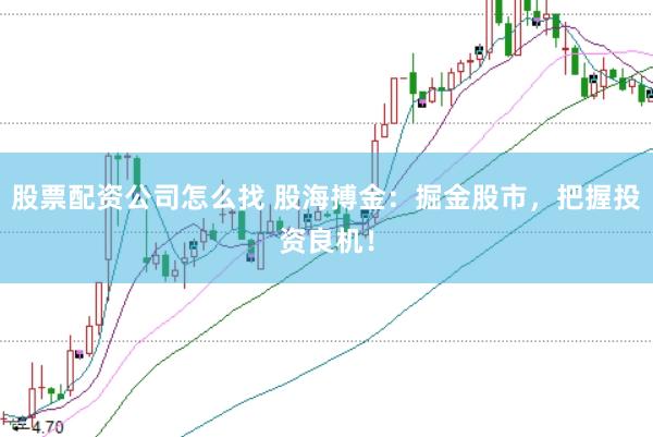 股票配资公司怎么找 股海搏金：掘金股市，把握投资良机！