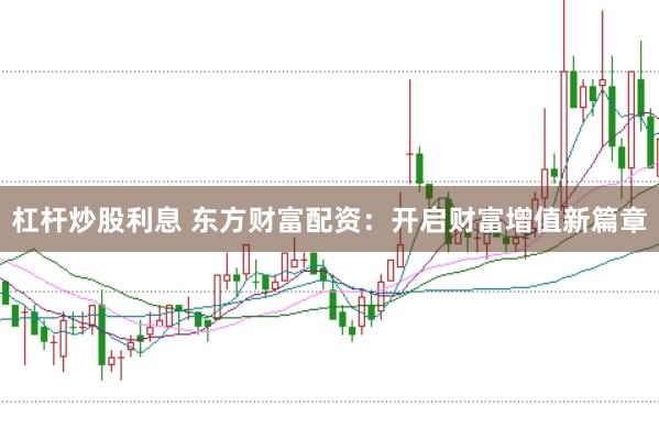 杠杆炒股利息 东方财富配资：开启财富增值新篇章