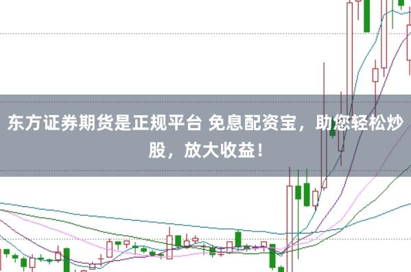 东方证券期货是正规平台 免息配资宝，助您轻松炒股，放大收益！