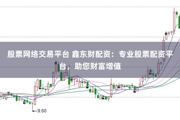 股票网络交易平台 鑫东财配资：专业股票配资平台，助您财富增值