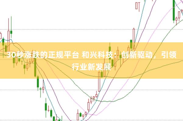 30秒涨跌的正规平台 和兴科技：创新驱动，引领行业新发展