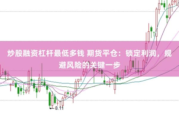 炒股融资杠杆最低多钱 期货平仓：锁定利润，规避风险的关键一步
