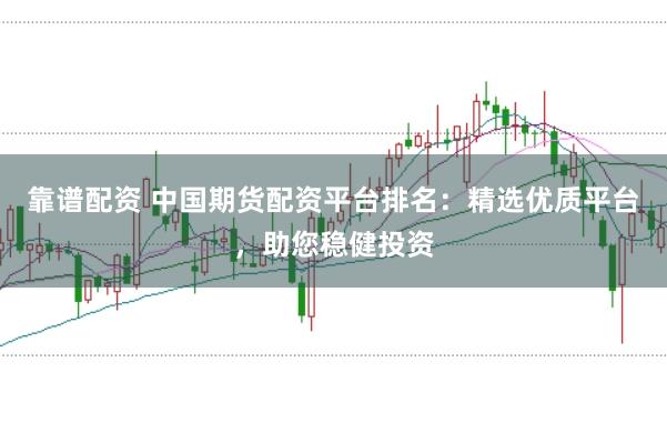 靠谱配资 中国期货配资平台排名：精选优质平台，助您稳健投资