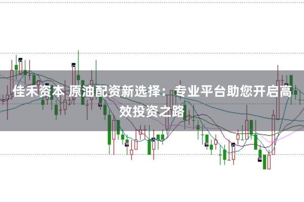 佳禾资本 原油配资新选择：专业平台助您开启高效投资之路