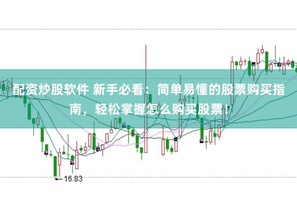 配资炒股软件 新手必看：简单易懂的股票购买指南，轻松掌握怎么购买股票！