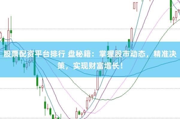 股票配资平台排行 盘秘籍：掌握股市动态，精准决策，实现财富增长！