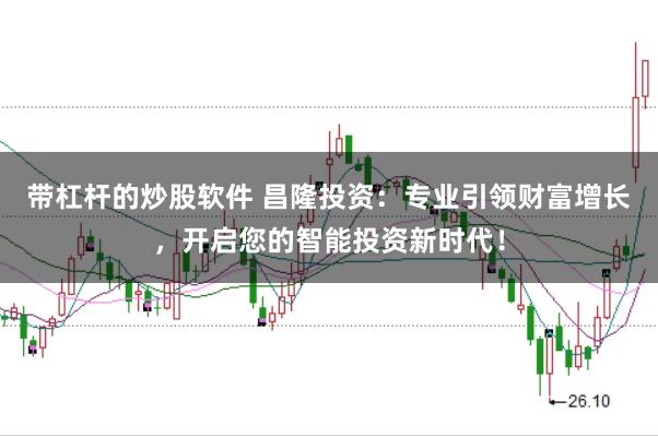 带杠杆的炒股软件 昌隆投资：专业引领财富增长，开启您的智能投资新时代！
