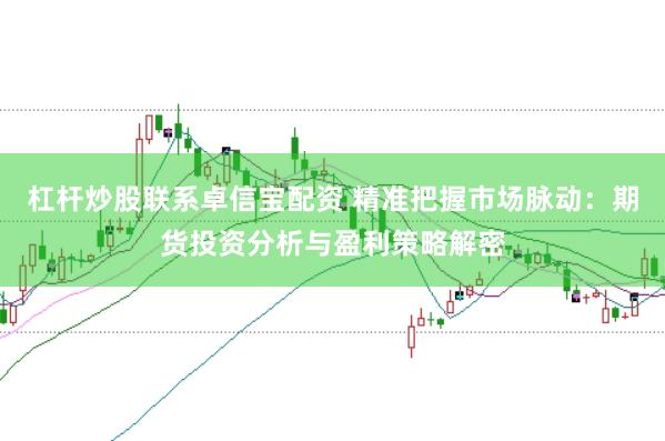 杠杆炒股联系卓信宝配资 精准把握市场脉动：期货投资分析与盈利策略解密