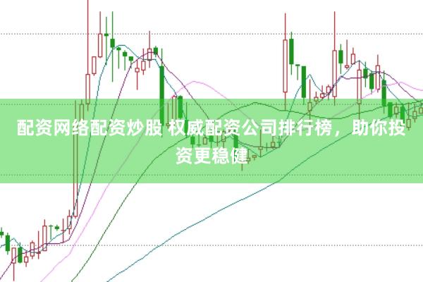 配资网络配资炒股 权威配资公司排行榜，助你投资更稳健