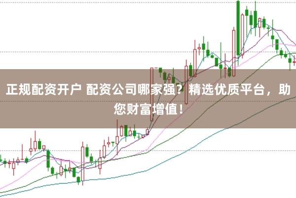 正规配资开户 配资公司哪家强？精选优质平台，助您财富增值！