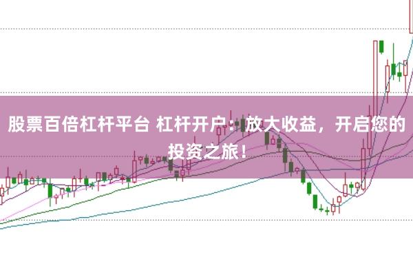 股票百倍杠杆平台 杠杆开户：放大收益，开启您的投资之旅！