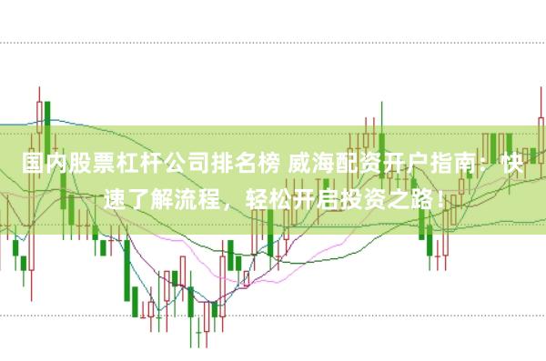国内股票杠杆公司排名榜 威海配资开户指南：快速了解流程，轻松开启投资之路！