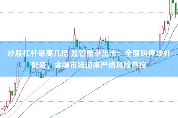 炒股杠杆最高几倍 监管重拳出击：全面叫停场外配资，金融市场迎来严格风险管控
