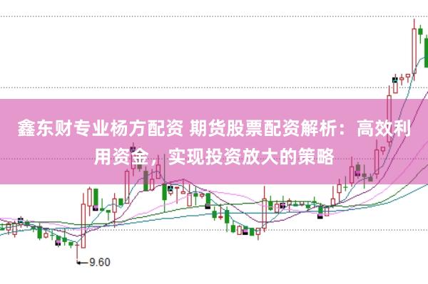 鑫东财专业杨方配资 期货股票配资解析：高效利用资金，实现投资放大的策略