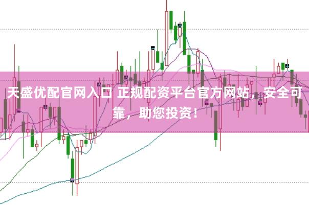 天盛优配官网入口 正规配资平台官方网站，安全可靠，助您投资！