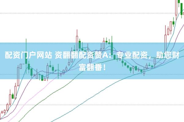 配资门户网站 资翻翻配资赞A：专业配资，助您财富翻番！