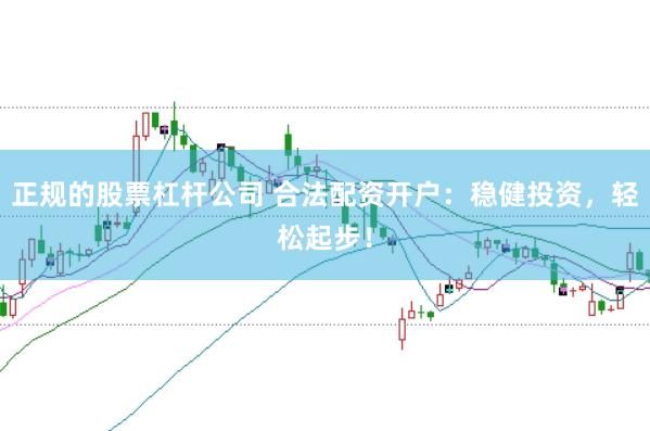 正规的股票杠杆公司 合法配资开户：稳健投资，轻松起步！