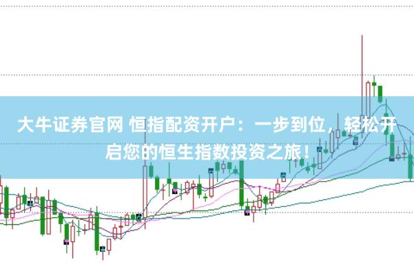 大牛证券官网 恒指配资开户：一步到位，轻松开启您的恒生指数投资之旅！