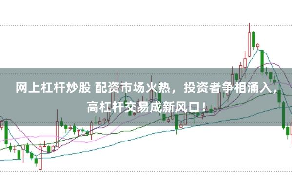 网上杠杆炒股 配资市场火热，投资者争相涌入，高杠杆交易成新风口！