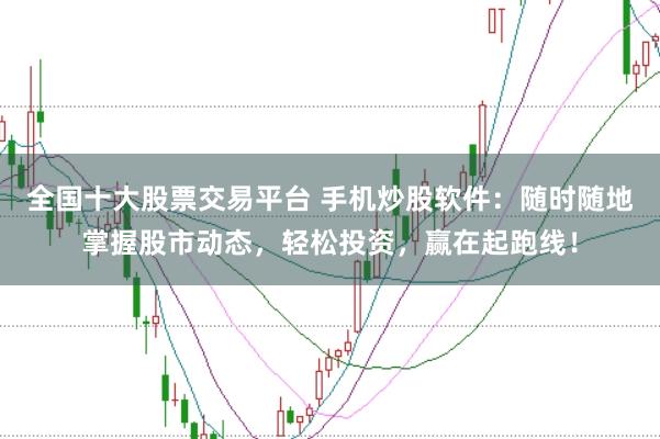 全国十大股票交易平台 手机炒股软件：随时随地掌握股市动态，轻松投资，赢在起跑线！