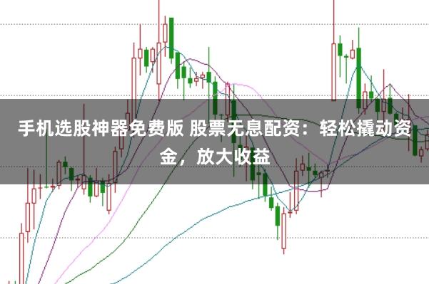 手机选股神器免费版 股票无息配资：轻松撬动资金，放大收益